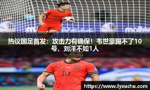 热议国足首发：攻击力有确保！韦世豪踢不了10号，刘洋不如1人
