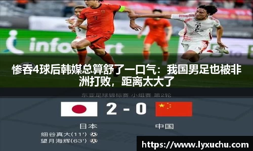 惨吞4球后韩媒总算舒了一口气：我国男足也被非洲打败，距离太大了