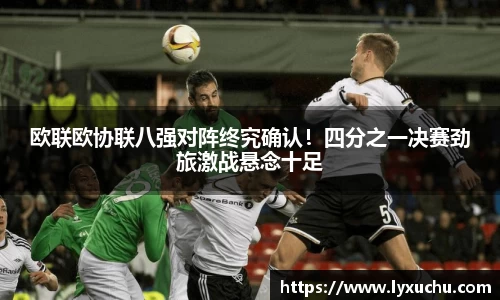 欧联欧协联八强对阵终究确认！四分之一决赛劲旅激战悬念十足